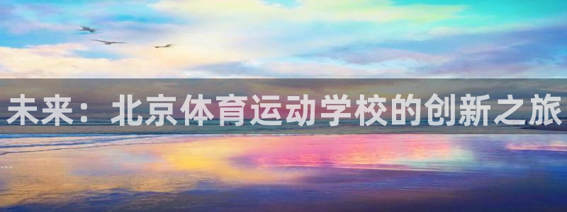 yy易游官网下载平台注册：未来：北京体育运动学校的创