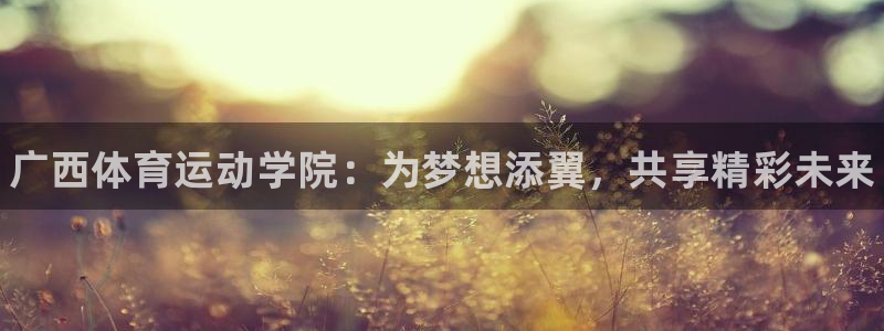yy易游官网下载平台注册要钱吗：广西体育运动学院：为梦想添翼