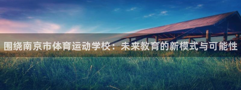 注册yy易游官方正版app：围绕南京市体育运动学校：
