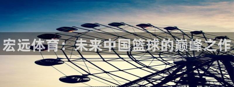 yy易游官网下载招商电话号码：宏远体育：未来中国篮球