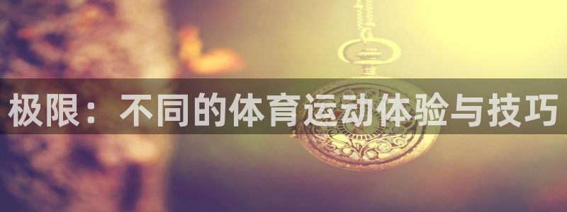 yy易游官网下载招商：极限：不同的体育运动体验与技巧