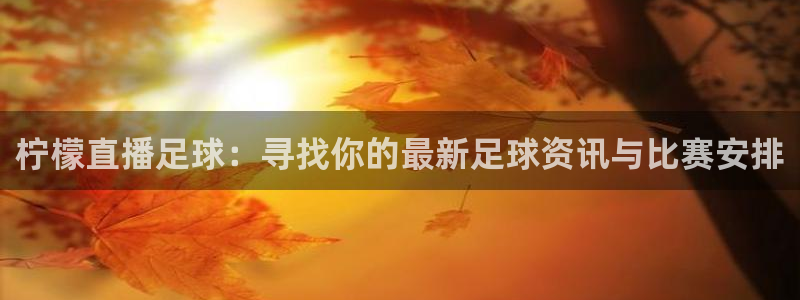 松鼠体育在线直播下载：柠檬直播足球：寻找你的最新足球资讯与比赛安排